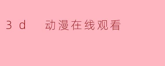 3D动漫在线观看的视觉盛宴与未来趋势